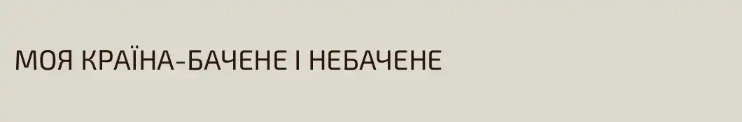 МОЯ КРАЇНА-БАЧЕНЕ І НЕБАЧЕНЕ